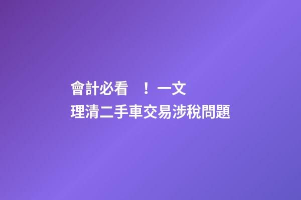 會計必看！一文理清二手車交易涉稅問題